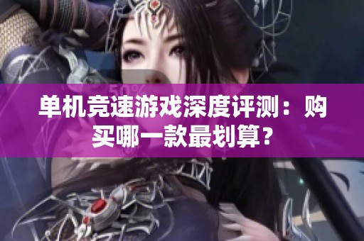 单机竞速游戏深度评测：购买哪一款最划算？