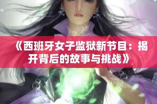 《西班牙女子监狱新节目：揭开背后的故事与挑战》