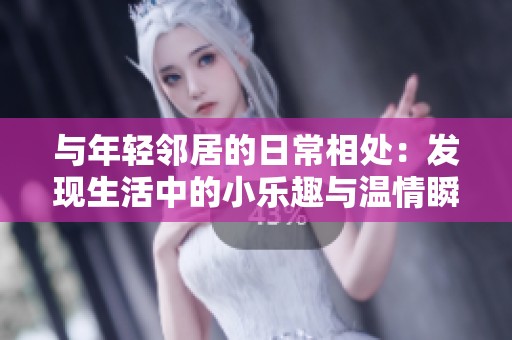 与年轻邻居的日常相处：发现生活中的小乐趣与温情瞬间
