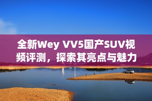 全新Wey VV5国产SUV视频评测，探索其亮点与魅力