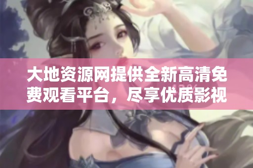 大地资源网提供全新高清免费观看平台，尽享优质影视内容