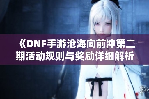 《DNF手游沧海向前冲第二期活动规则与奖励详细解析》
