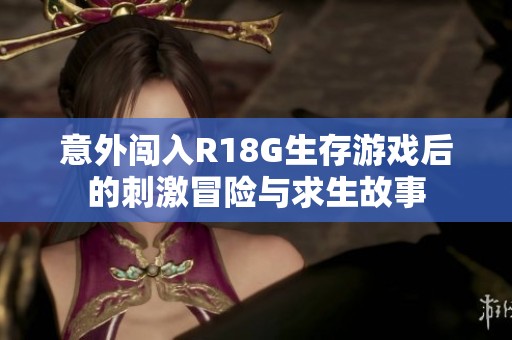 意外闯入R18G生存游戏后的刺激冒险与求生故事