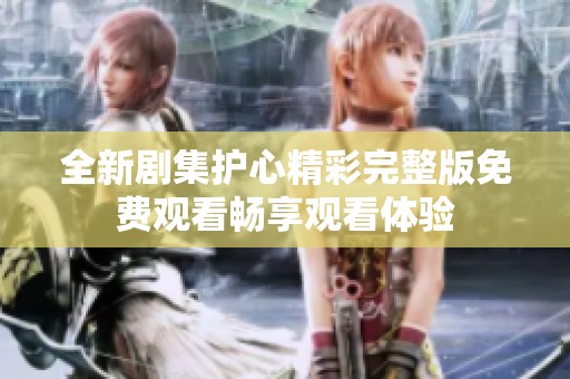 全新剧集护心精彩完整版免费观看畅享观看体验