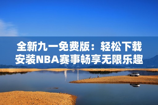 全新九一免费版：轻松下载安装NBA赛事畅享无限乐趣