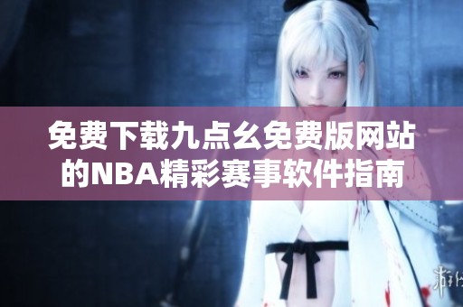 免费下载九点幺免费版网站的NBA精彩赛事软件指南