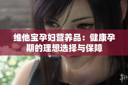 维他宝孕妇营养品：健康孕期的理想选择与保障