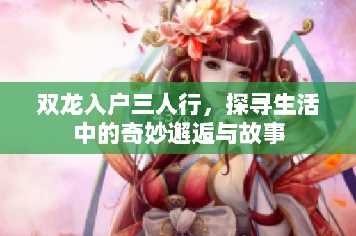 双龙入户三人行，探寻生活中的奇妙邂逅与故事