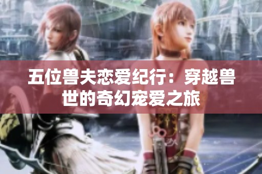 五位兽夫恋爱纪行：穿越兽世的奇幻宠爱之旅