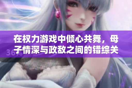 在权力游戏中倾心共舞，母子情深与政敌之间的错综关系