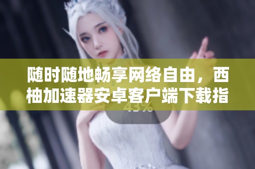 随时随地畅享网络自由，西柚加速器安卓客户端下载指南