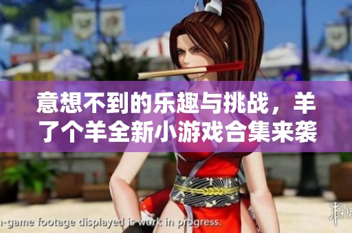 意想不到的乐趣与挑战，羊了个羊全新小游戏合集来袭