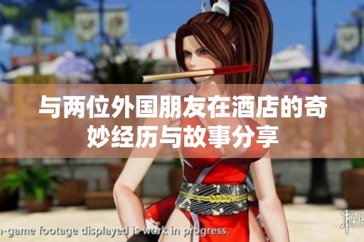 与两位外国朋友在酒店的奇妙经历与故事分享