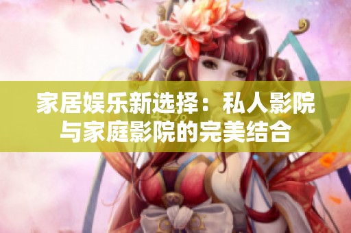 家居娱乐新选择：私人影院与家庭影院的完美结合