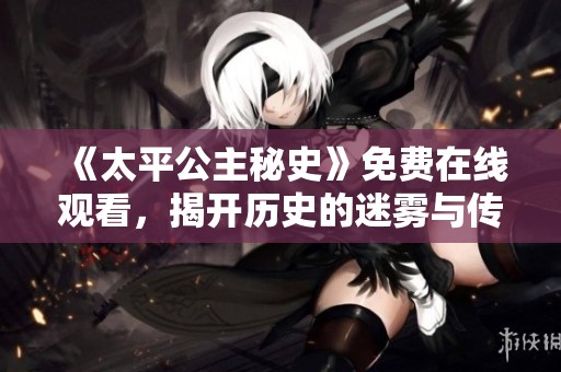 《太平公主秘史》免费在线观看，揭开历史的迷雾与传奇故事