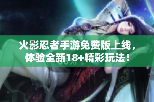 火影忍者手游免费版上线，体验全新18+精彩玩法！