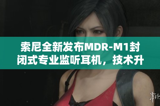 索尼全新发布MDR-M1封闭式专业监听耳机，技术升级引领音质革新