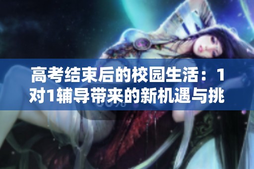 高考结束后的校园生活：1对1辅导带来的新机遇与挑战