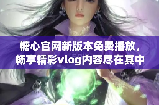 糖心官网新版本免费播放，畅享精彩vlog内容尽在其中