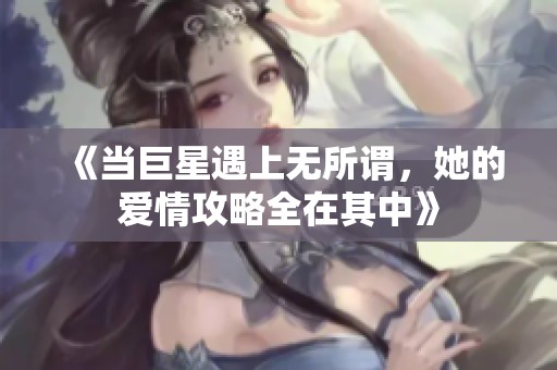 《当巨星遇上无所谓，她的爱情攻略全在其中》