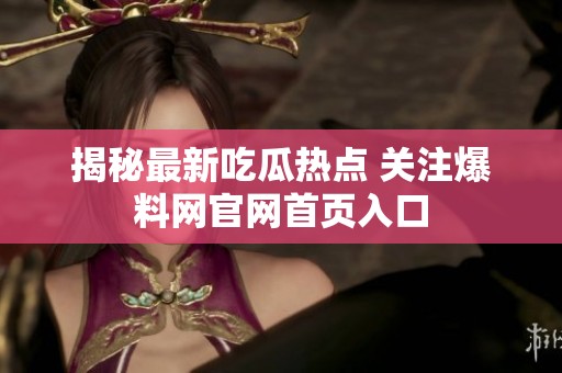 揭秘最新吃瓜热点 关注爆料网官网首页入口