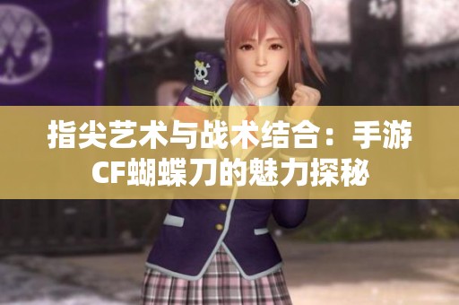 指尖艺术与战术结合：手游CF蝴蝶刀的魅力探秘