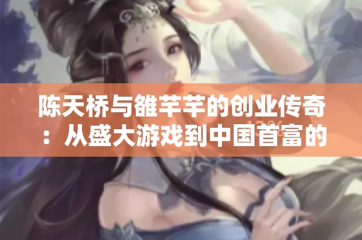 陈天桥与雒芊芊的创业传奇：从盛大游戏到中国首富的蜕变之路