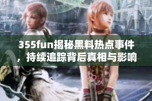 355fun揭秘黑料热点事件，持续追踪背后真相与影响
