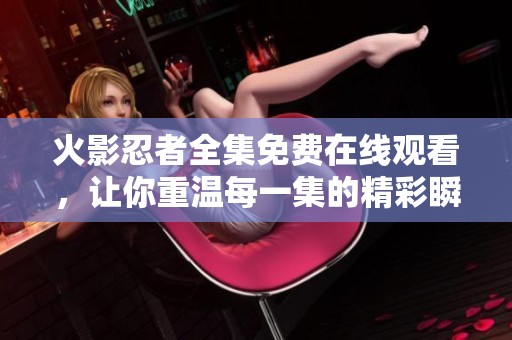 火影忍者全集免费在线观看，让你重温每一集的精彩瞬间
