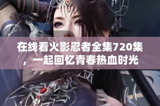 在线看火影忍者全集720集，一起回忆青春热血时光