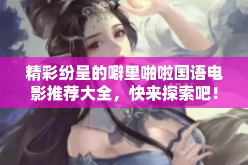 精彩纷呈的噼里啪啦国语电影推荐大全，快来探索吧！