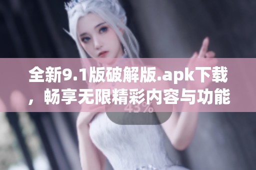 全新9.1版破解版.apk下载，畅享无限精彩内容与功能
