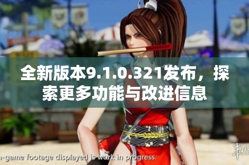 全新版本9.1.0.321发布，探索更多功能与改进信息