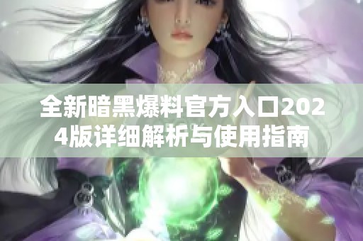 全新暗黑爆料官方入口2024版详细解析与使用指南