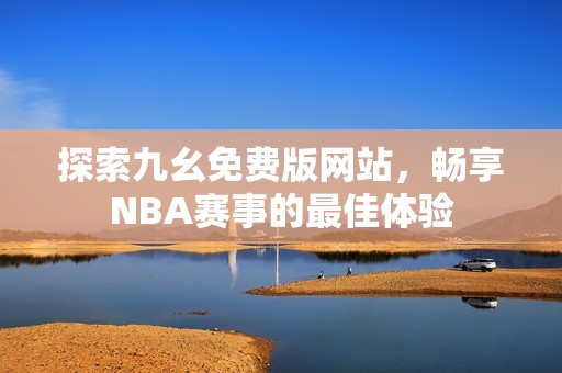 探索九幺免费版网站，畅享NBA赛事的最佳体验