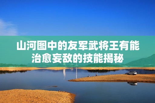 山河图中的友军武将王有能治愈妄敌的技能揭秘