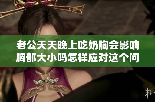老公天天晚上吃奶胸会影响胸部大小吗怎样应对这个问题