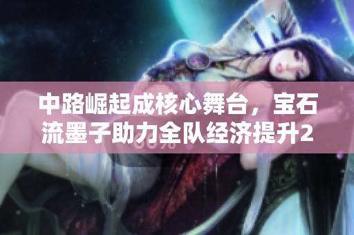 中路崛起成核心舞台，宝石流墨子助力全队经济提升20%