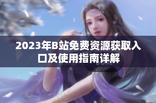 2023年B站免费资源获取入口及使用指南详解