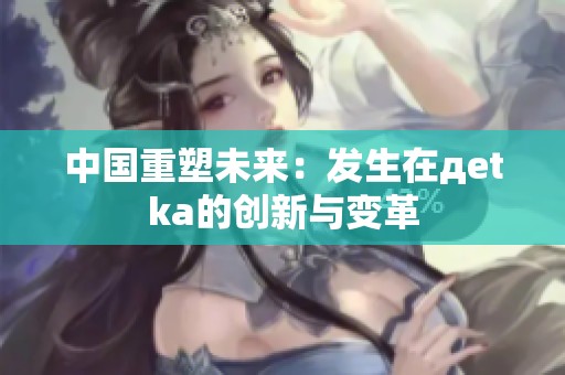 中国重塑未来：发生在дetka的创新与变革