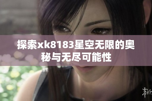 探索xk8183星空无限的奥秘与无尽可能性