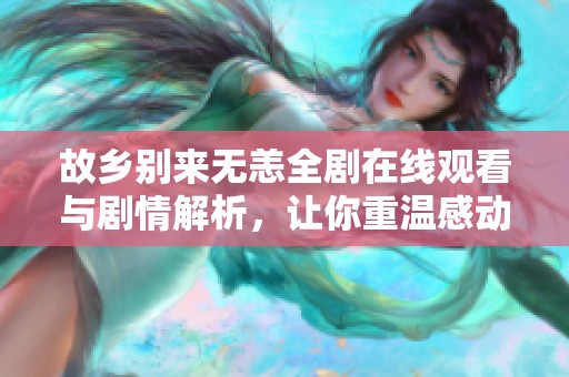 故乡别来无恙全剧在线观看与剧情解析，让你重温感动时刻