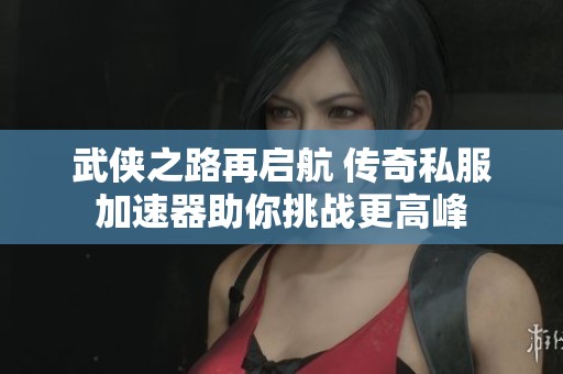 武侠之路再启航 传奇私服加速器助你挑战更高峰