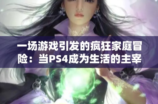 一场游戏引发的疯狂家庭冒险：当PS4成为生活的主宰