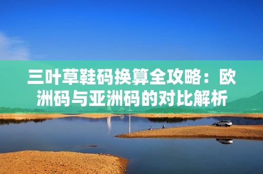 三叶草鞋码换算全攻略：欧洲码与亚洲码的对比解析