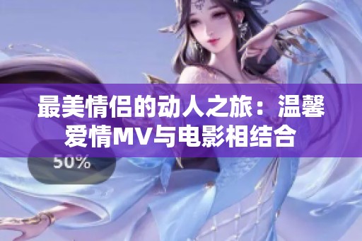 最美情侣的动人之旅：温馨爱情MV与电影相结合