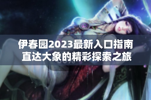 伊春园2023最新入口指南 直达大象的精彩探索之旅