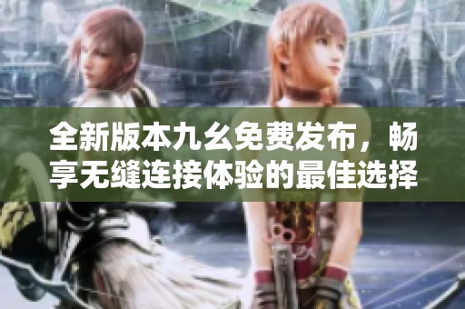 全新版本九幺免费发布，畅享无缝连接体验的最佳选择