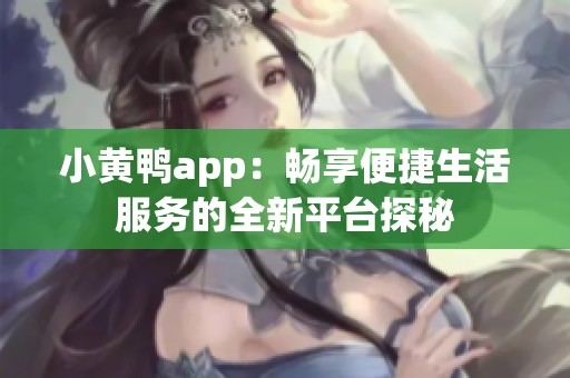 小黄鸭app：畅享便捷生活服务的全新平台探秘