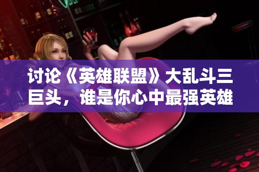 讨论《英雄联盟》大乱斗三巨头，谁是你心中最强英雄？